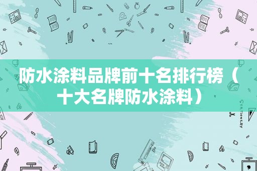 防水涂料品牌前十名排行榜（十大名牌防水涂料）