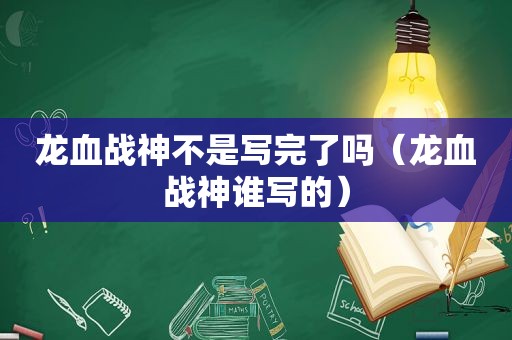 龙血战神不是写完了吗（龙血战神谁写的）