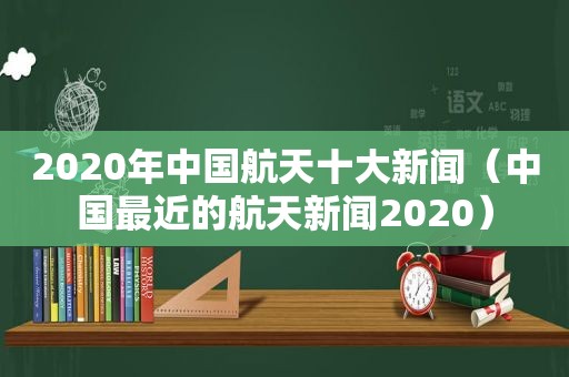 2020年中国航天十大新闻（中国最近的航天新闻2020）