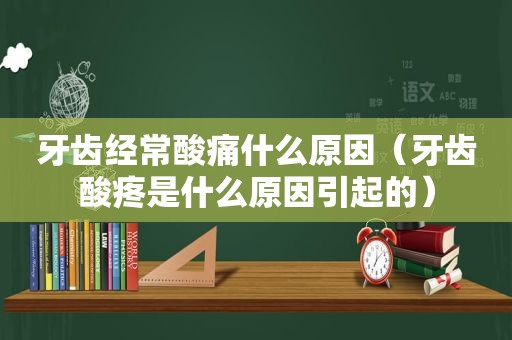 牙齿经常酸痛什么原因（牙齿酸疼是什么原因引起的）