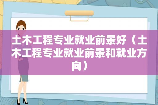 土木工程专业就业前景好（土木工程专业就业前景和就业方向）