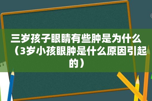 三岁孩子眼睛有些肿是为什么（3岁小孩眼肿是什么原因引起的）