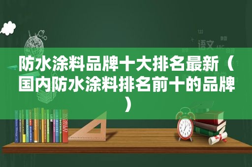 防水涂料品牌十大排名最新（国内防水涂料排名前十的品牌）