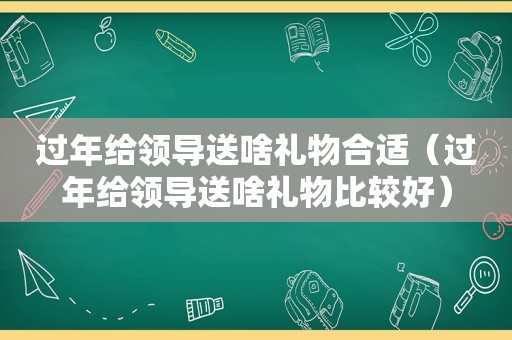 过年给领导送啥礼物合适（过年给领导送啥礼物比较好）