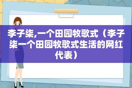 李子柒,一个田园牧歌式（李子柒一个田园牧歌式生活的网红代表）