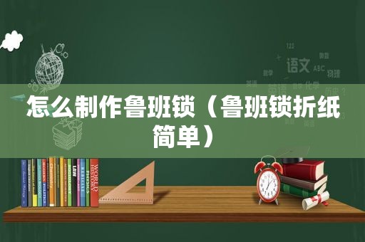 怎么制作鲁班锁（鲁班锁折纸简单）