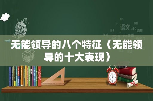 无能领导的八个特征（无能领导的十大表现）