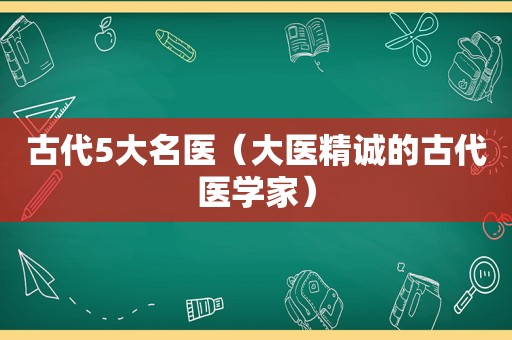 古代5大名医（大医精诚的古代医学家）