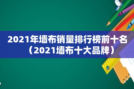 2021年墙布销量排行榜前十名（2021墙布十大品牌）