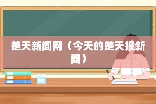 楚天新闻网（今天的楚天报新闻）