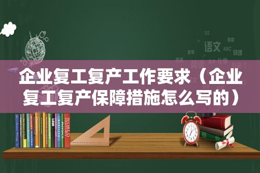 企业复工复产工作要求（企业复工复产保障措施怎么写的）