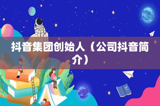 抖音集团创始人（公司抖音简介）