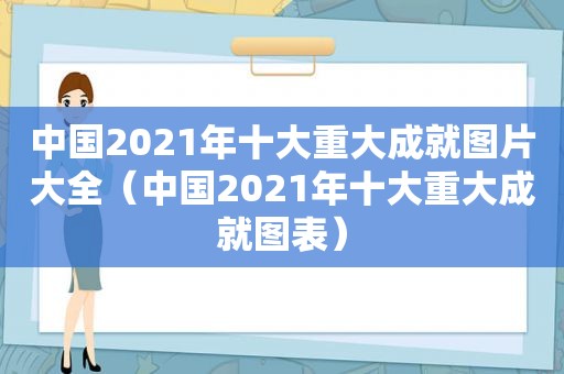 中国2021年十大重大成就图片大全（中国2021年十大重大成就图表）