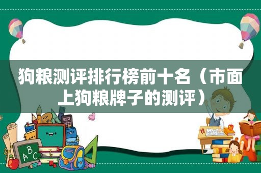 狗粮测评排行榜前十名（市面上狗粮牌子的测评）