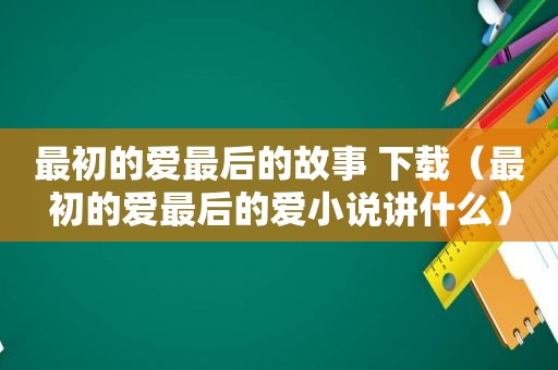 最初的爱最后的故事 下载（最初的爱最后的爱小说讲什么）