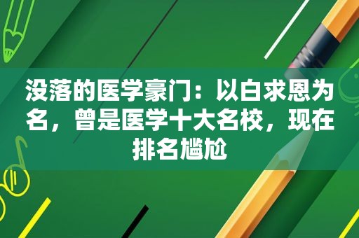 没落的医学豪门：以白求恩为名，曾是医学十大名校，现在排名尴尬