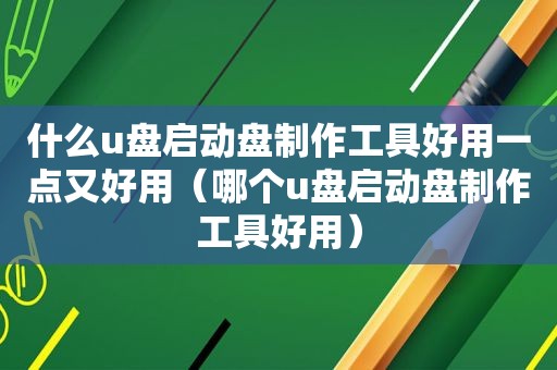 什么u盘启动盘制作工具好用一点又好用（哪个u盘启动盘制作工具好用）