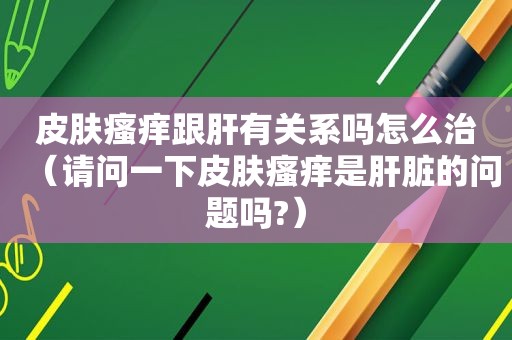 皮肤瘙痒跟肝有关系吗怎么治（请问一下皮肤瘙痒是肝脏的问题吗?）