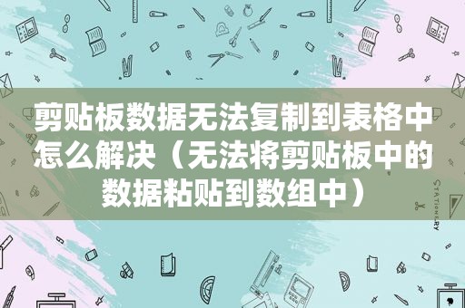 剪贴板数据无法复制到表格中怎么解决（无法将剪贴板中的数据粘贴到数组中）