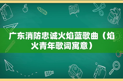 广东消防忠诚火焰蓝歌曲（焰火青年歌词寓意）