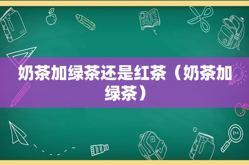 奶茶加绿茶还是红茶（奶茶加绿茶）