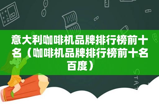 意大利咖啡机品牌排行榜前十名（咖啡机品牌排行榜前十名百度）