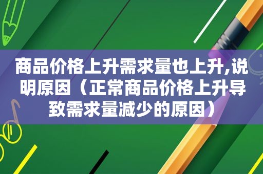 商品价格上升需求量也上升,说明原因（正常商品价格上升导致需求量减少的原因）