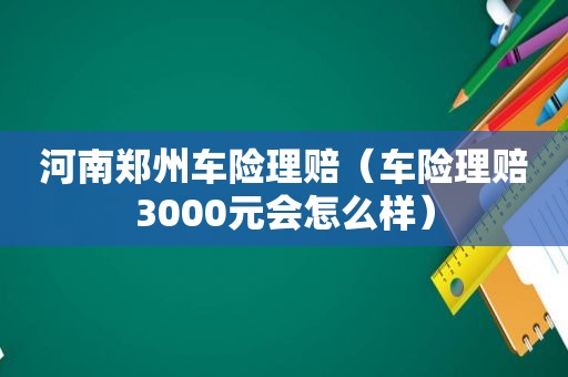 河南郑州车险理赔（车险理赔3000元会怎么样）