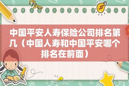 中国平安人寿保险公司排名第几（中国人寿和中国平安哪个排名在前面）