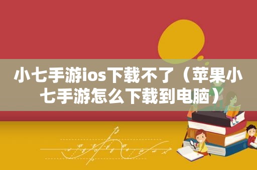 小七手游ios下载不了（苹果小七手游怎么下载到电脑）