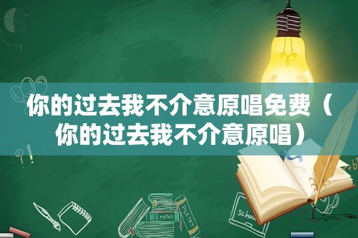 你的过去我不介意原唱免费（你的过去我不介意原唱）