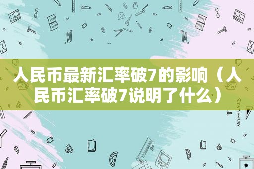 人民币最新汇率破7的影响（人民币汇率破7说明了什么）