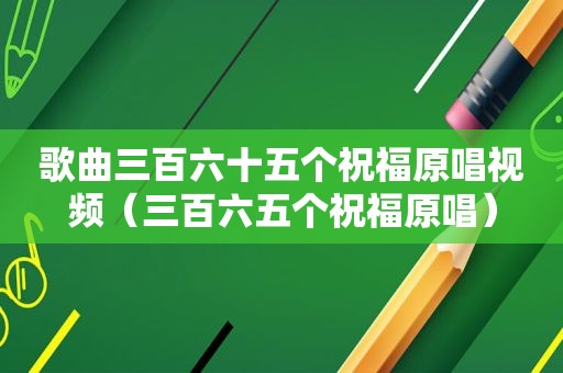 歌曲三百六十五个祝福原唱视频（三百六五个祝福原唱）