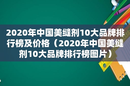 2020年中国美缝剂10大品牌排行榜及价格（2020年中国美缝剂10大品牌排行榜图片）