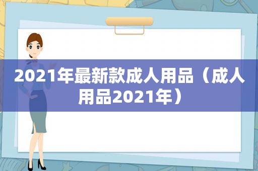 2021年最新款成人用品（成人用品2021年）