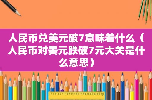 人民币兑美元破7意味着什么（人民币对美元跌破7元大关是什么意思）