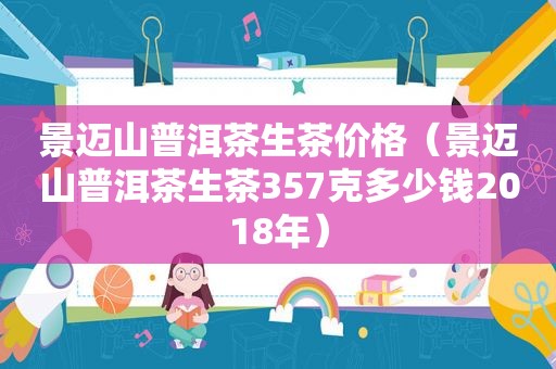 景迈山普洱茶生茶价格（景迈山普洱茶生茶357克多少钱2018年）