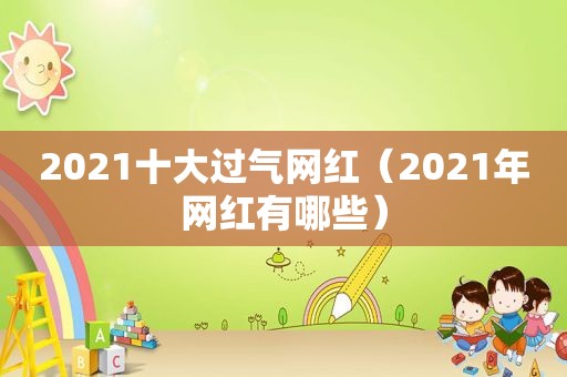 2021十大过气网红（2021年网红有哪些）