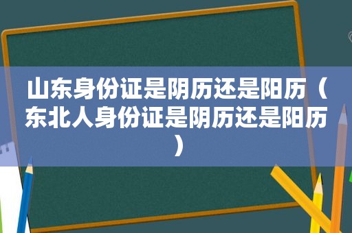 山东身份证是阴历还是阳历（东北人身份证是阴历还是阳历）