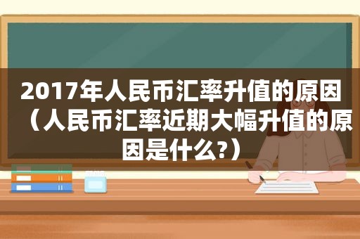 2017年人民币汇率升值的原因（人民币汇率近期大幅升值的原因是什么?）