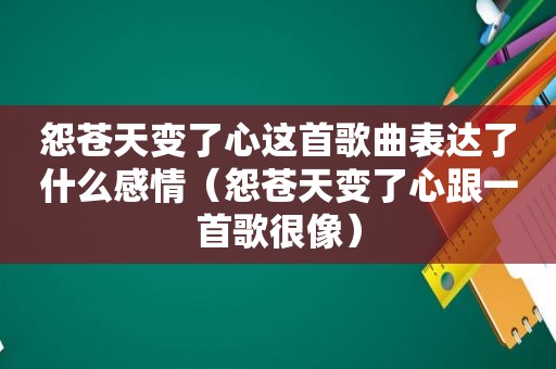 怨苍天变了心这首歌曲表达了什么感情（怨苍天变了心跟一首歌很像）