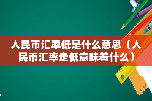 人民币汇率低是什么意思（人民币汇率走低意味着什么）