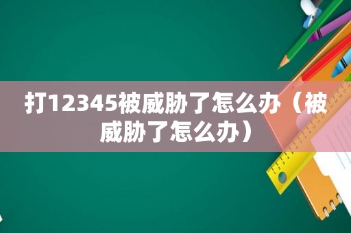 打12345被威胁了怎么办（被威胁了怎么办）