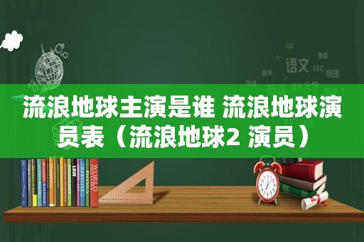 流浪地球主演是谁 流浪地球演员表（流浪地球2 演员）