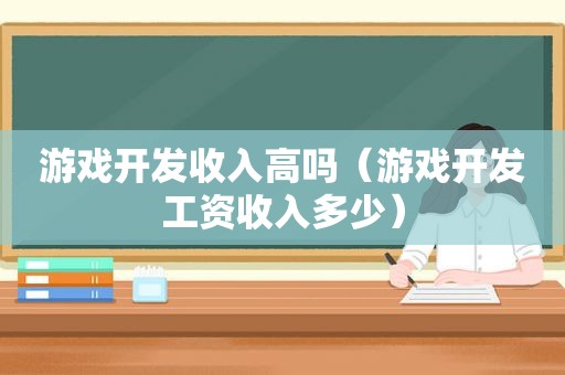 游戏开发收入高吗（游戏开发工资收入多少）