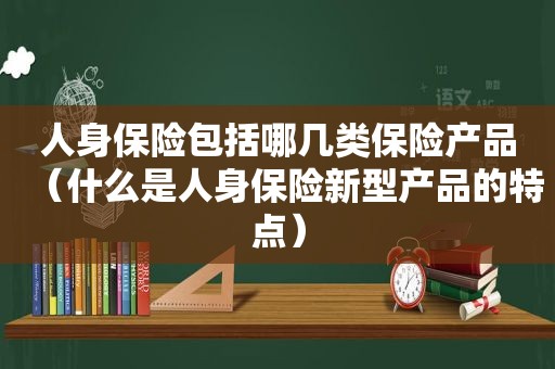 人身保险包括哪几类保险产品（什么是人身保险新型产品的特点）