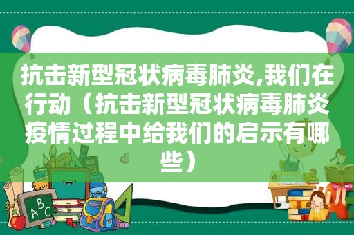 抗击新型冠状病毒肺炎,我们在行动（抗击新型冠状病毒肺炎疫情过程中给我们的启示有哪些）