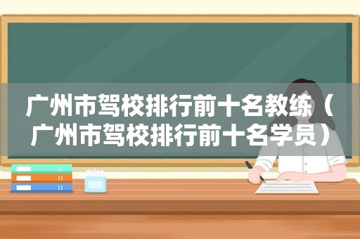 广州市驾校排行前十名教练（广州市驾校排行前十名学员）