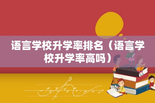 语言学校升学率排名（语言学校升学率高吗）