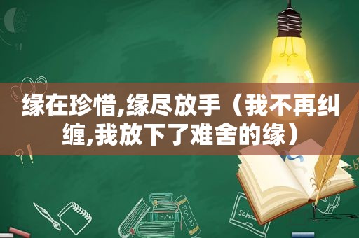 缘在珍惜,缘尽放手（我不再纠缠,我放下了难舍的缘）